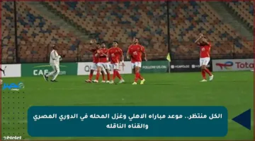 الكل منتظر.. موعد مباراة الأهلي وغزل المحلة في الدوري المصري والقناة الناقلة
